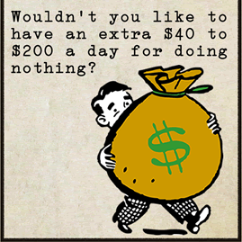Wouldn't you like to have an extra $40 to $200 a day for doing nothing?